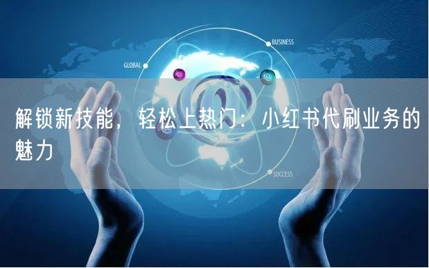 解锁新技能，轻松上热门：小红书代刷业务的魅力