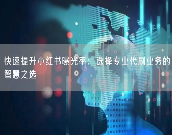 快速提升小红书曝光率：选择专业代刷业务的智慧之选