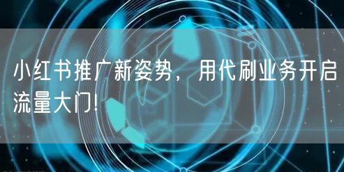 小红书推广新姿势，用代刷业务开启流量大门!