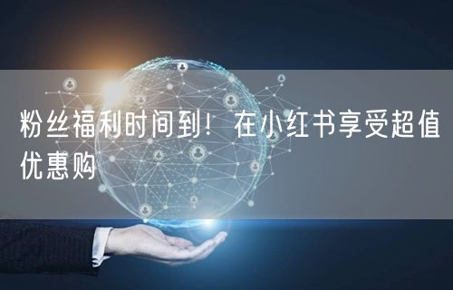粉丝福利时间到！在小红书享受超值优惠购