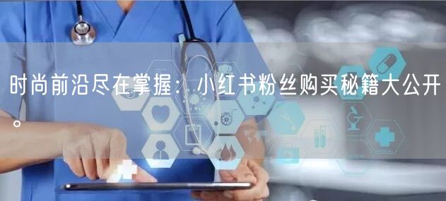 时尚前沿尽在掌握：小红书粉丝购买秘籍大公开。
