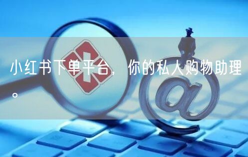 小红书下单平台，你的私人购物助理。