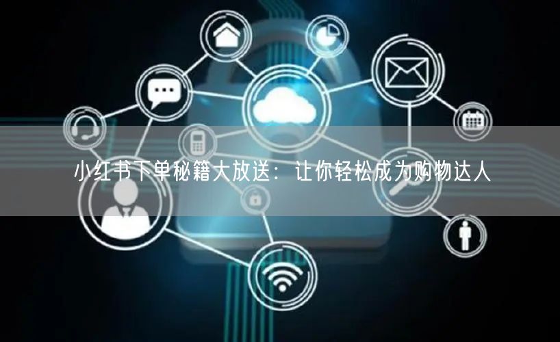 小红书下单秘籍大放送：让你轻松成为购物达人