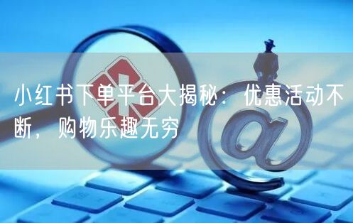 小红书下单平台大揭秘：优惠活动不断，购物乐趣无穷