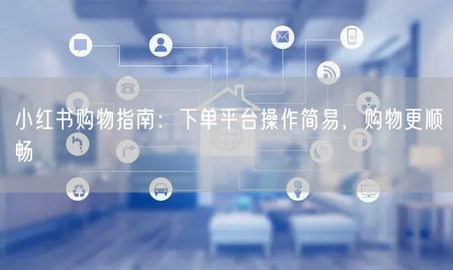 小红书购物指南：下单平台操作简易，购物更顺畅