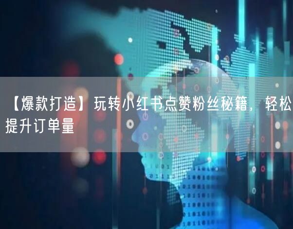 【爆款打造】玩转小红书点赞粉丝秘籍，轻松提升订单量