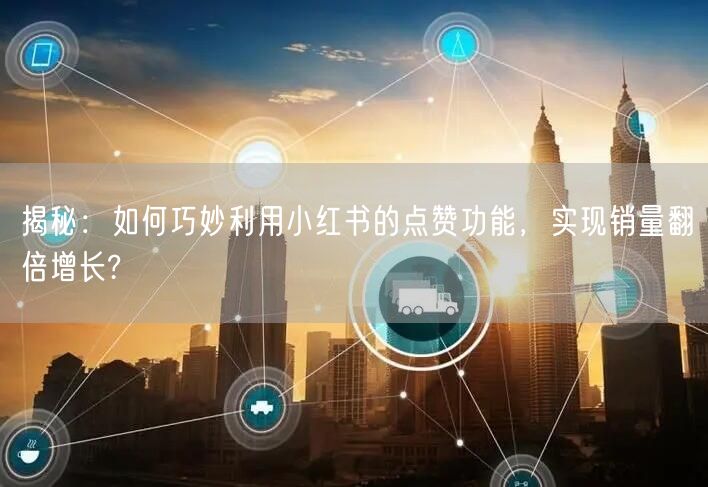 揭秘：如何巧妙利用小红书的点赞功能，实现销量翻倍增长?