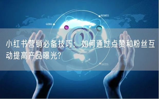 小红书营销必备技巧：如何通过点赞和粉丝互动提高产品曝光?
