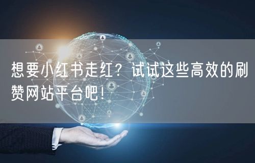 想要小红书走红？试试这些高效的刷赞网站平台吧！