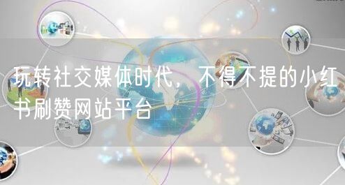玩转社交媒体时代，不得不提的小红书刷赞网站平台