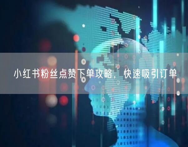 小红书粉丝点赞下单攻略，快速吸引订单