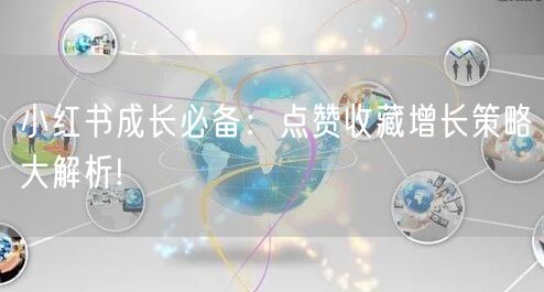 小红书成长必备：点赞收藏增长策略大解析!
