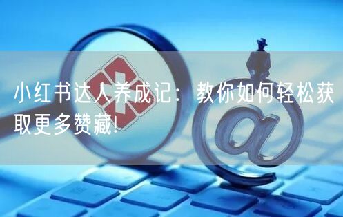 小红书达人养成记：教你如何轻松获取更多赞藏!
