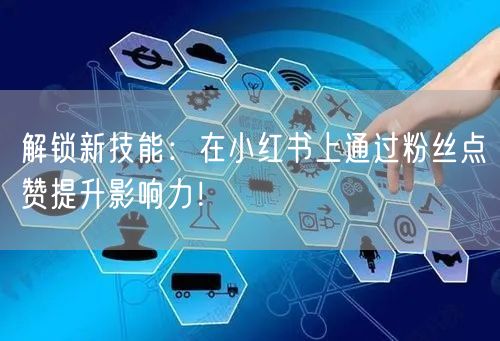 解锁新技能：在小红书上通过粉丝点赞提升影响力！