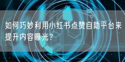 如何巧妙利用小红书点赞自助平台来提升内容曝光？