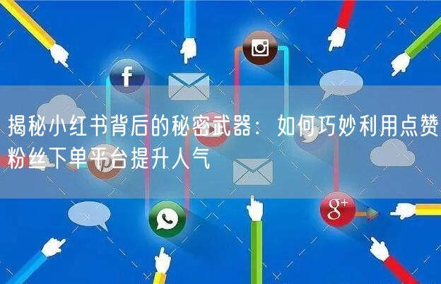 揭秘小红书背后的秘密武器：如何巧妙利用点赞粉丝下单平台提升人气