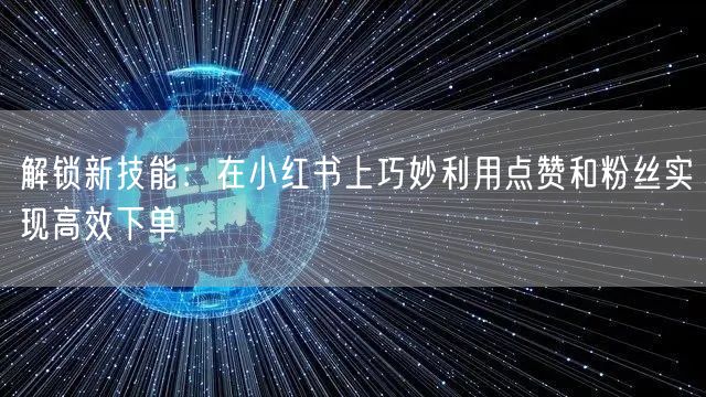 解锁新技能：在小红书上巧妙利用点赞和粉丝实现高效下单