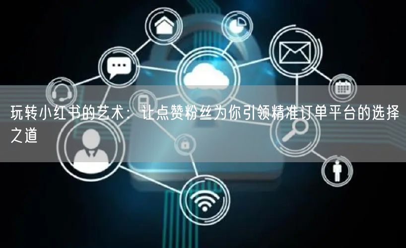 玩转小红书的艺术：让点赞粉丝为你引领精准