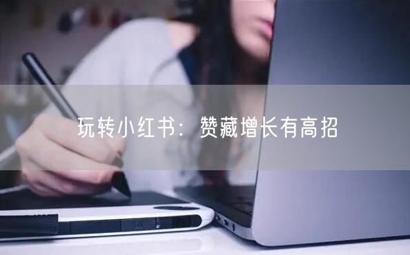 玩转小红书：赞藏增长有高招