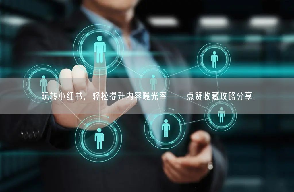 玩转小红书，轻松提升内容曝光率——点赞收藏攻略分享!