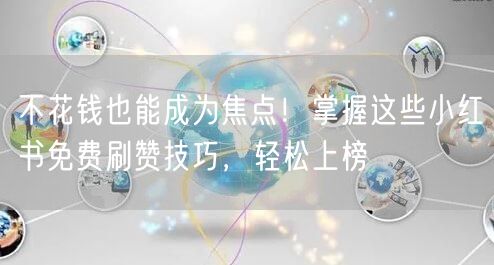 不花钱也能成为焦点！掌握这些小红书免费刷