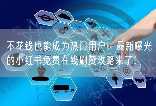 不花钱也能成为热门用户！最新曝光的小红书