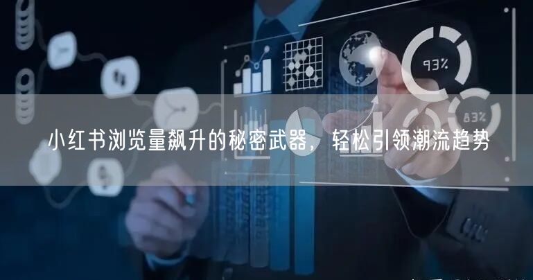 小红书浏览量飙升的秘密武器，轻松引领潮流趋势