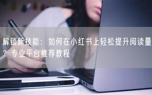 解锁新技能：如何在小红书上轻松提升阅读量？专业平台推荐教程
