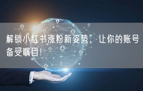 解锁小红书涨粉新姿势，让你的账号备受瞩目！