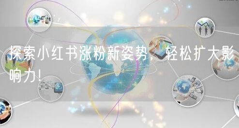 探索小红书涨粉新姿势，轻松扩大影响力！