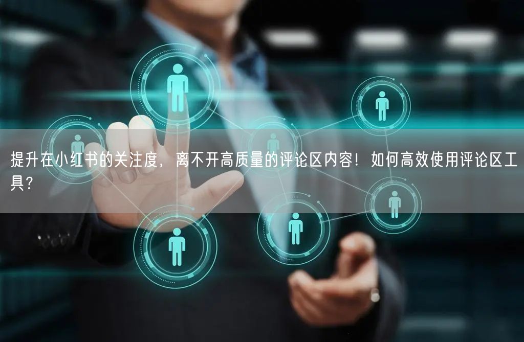 提升在小红书的关注度，离不开高质量的评论区内容！如何高效使用