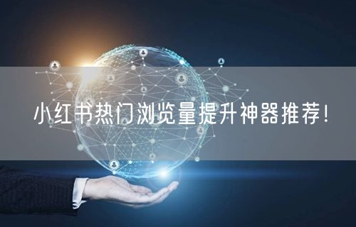 小红书热门浏览量提升神器推荐！