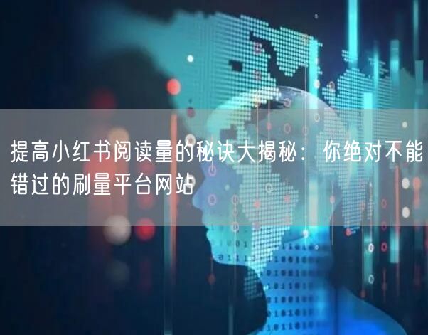 提高小红书阅读量的秘诀大揭秘：你绝对不能错过的刷量平台网站