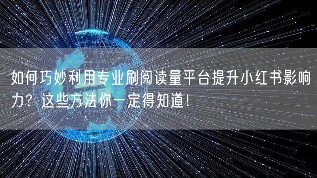 如何巧妙利用专业刷阅读量平台提升小红书影响力？这些方法你一定