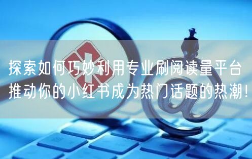 探索如何巧妙利用专业刷阅读量平台推动你的小红书成为热门话题的