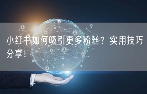 小红书如何吸引更多粉丝？实用技巧分享！