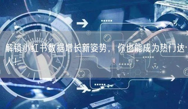 解锁小红书数据增长新姿势，你也能成为热门达人！