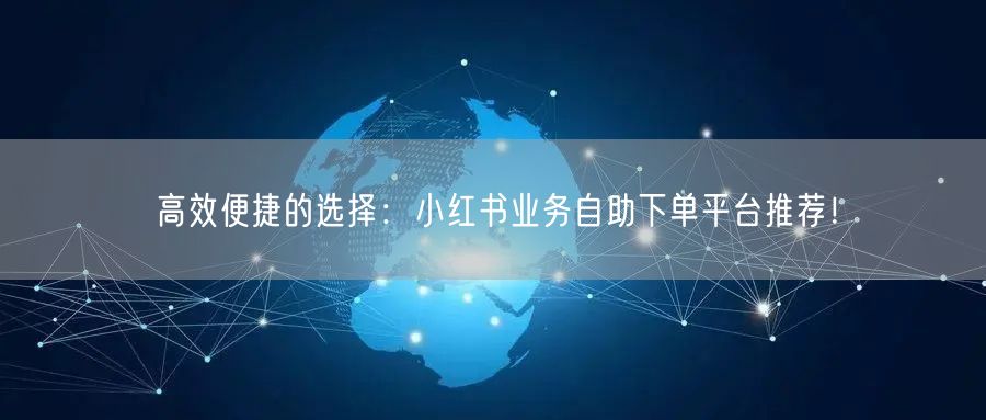 高效便捷的选择：小红书业务自助下单平台推