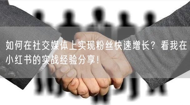 如何在社交媒体上实现粉丝快速增长？看我在小红书的实战经验分享
