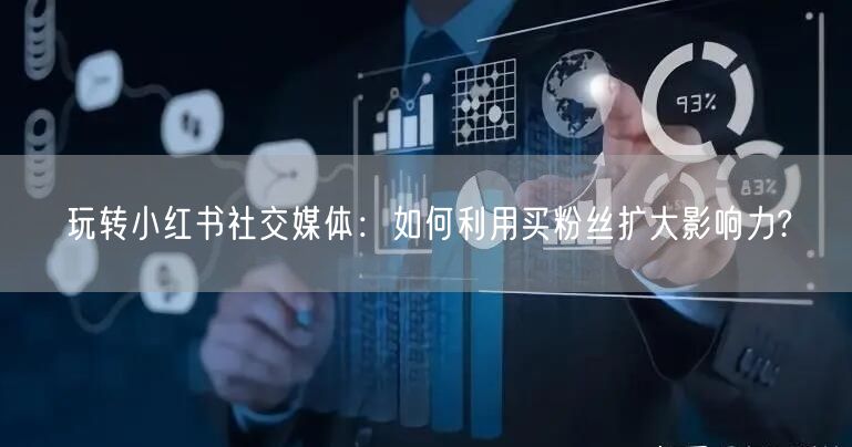 玩转小红书社交媒体：如何利用买粉丝扩大影响力?