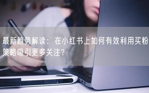 最新趋势解读：在小红书上如何有效利用买粉策略吸引更多关注？