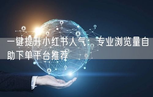 一键提升小红书人气：专业浏览量自助下单平台推荐