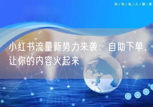 小红书流量新势力来袭：自助下单，让你的内容火起来