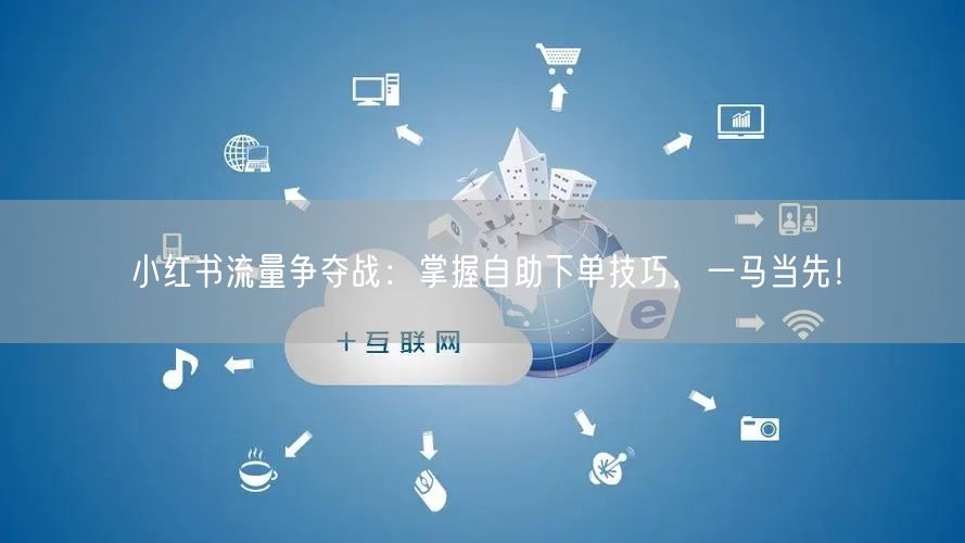 小红书流量争夺战：掌握自助下单技巧，一马当先！