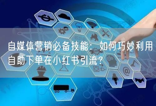 自媒体营销必备技能：如何巧妙利用自助下单在小红书引流？