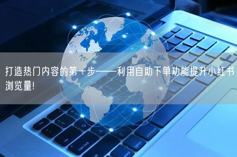 打造热门内容的第一步——利用自助下单功能提升小红书浏览量!