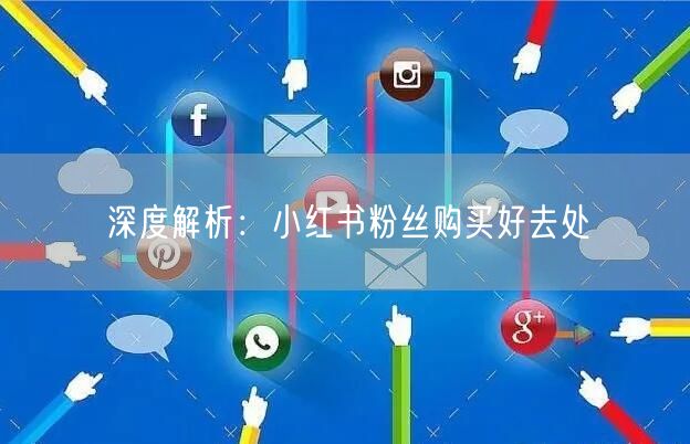 深度解析：小红书粉丝购买好去处