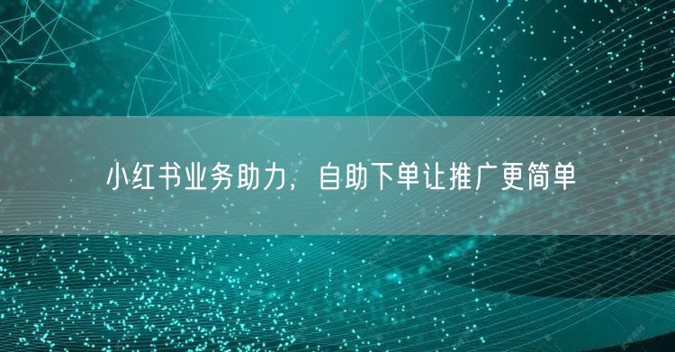 小红书业务助力，自助下单让推广更简单