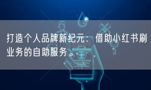 打造个人品牌新纪元：借助小红书刷业务的自