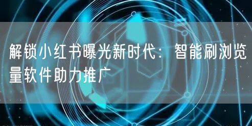 解锁小红书曝光新时代：智能刷浏览量软件助力推广
